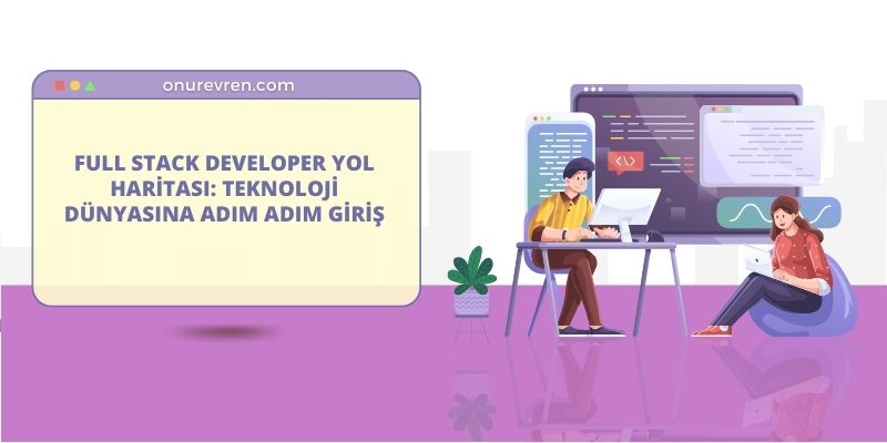 Full Stack Developer Yol Haritası: Teknoloji Dünyasına Adım Adım Giriş